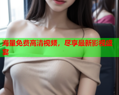 海量免费高清视频，尽享最新影视盛宴