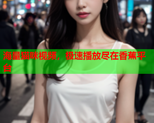 海量猫咪视频，极速播放尽在香蕉平台