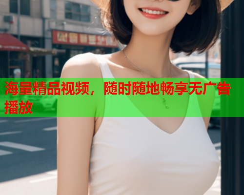海量精品视频，随时随地畅享无广告播放