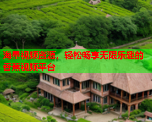 海量视频资源，轻松畅享无限乐趣的香蕉视频平台