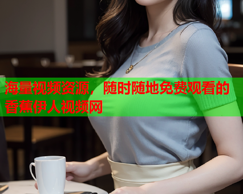 海量视频资源，随时随地免费观看的香蕉伊人视频网