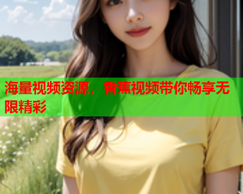 海量视频资源，香蕉视频带你畅享无限精彩