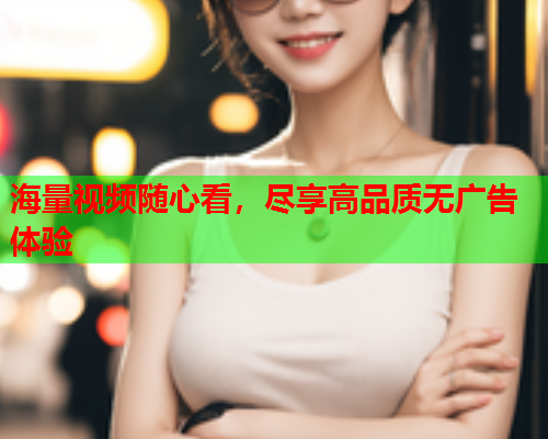 海量视频随心看，尽享高品质无广告体验