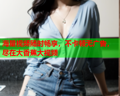 海量视频随时畅享，不卡顿无广告，尽在大香蕉大视频