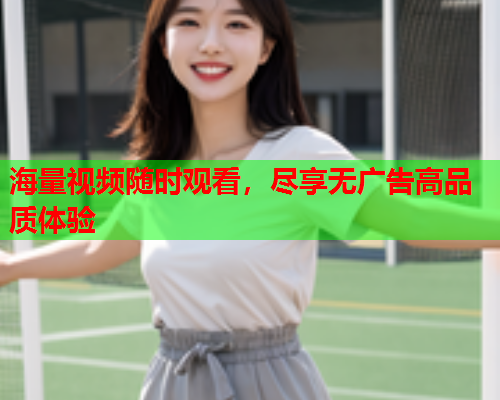海量视频随时观看，尽享无广告高品质体验