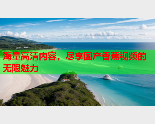 海量高清内容，尽享国产香蕉视频的无限魅力