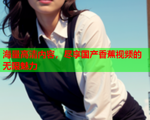 海量高清内容，尽享国产香蕉视频的无限魅力