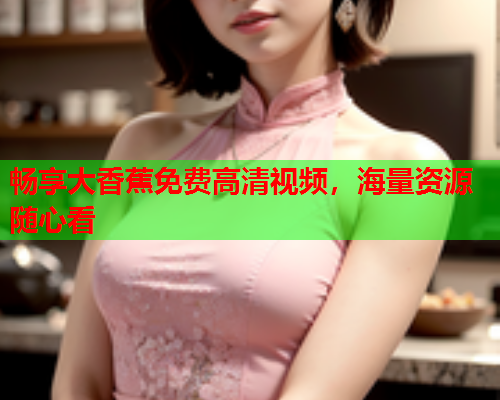 畅享大香蕉免费高清视频，海量资源随心看