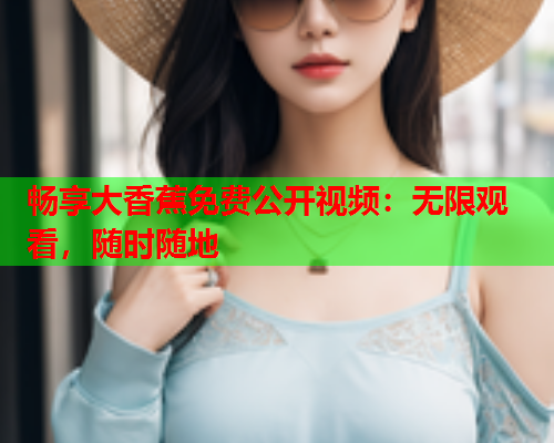 畅享大香蕉免费公开视频：无限观看，随时随地
