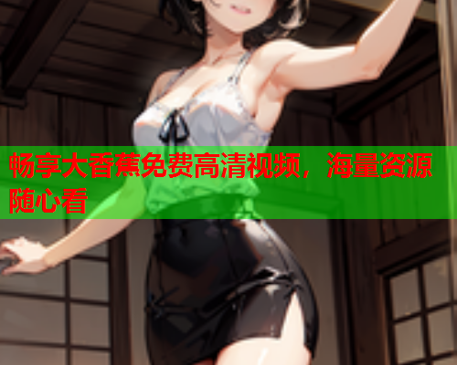 畅享大香蕉免费高清视频，海量资源随心看