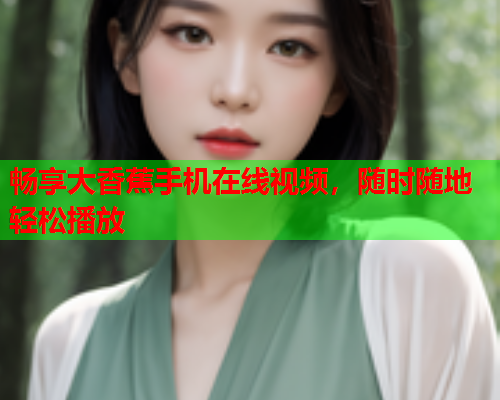 畅享大香蕉手机在线视频，随时随地轻松播放