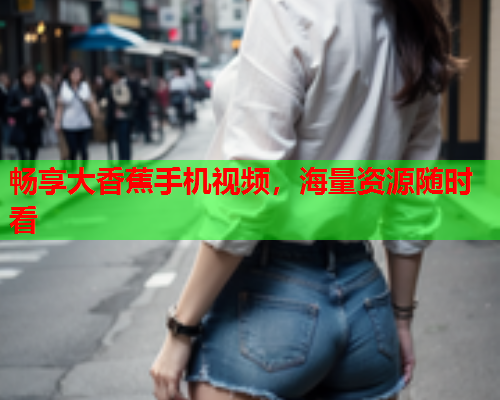 畅享大香蕉手机视频，海量资源随时看