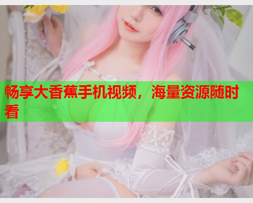 畅享大香蕉手机视频，海量资源随时看