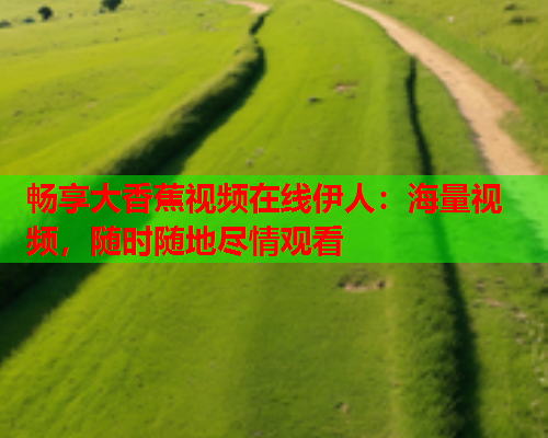 畅享大香蕉视频在线伊人：海量视频，随时随地尽情观看