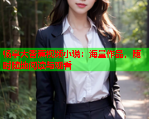 畅享大香蕉视频小说：海量作品，随时随地阅读与观看