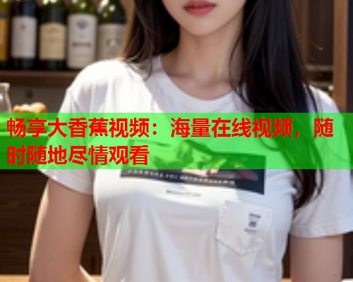 畅享大香蕉视频：海量在线视频，随时随地尽情观看