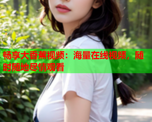 畅享大香蕉视频：海量在线视频，随时随地尽情观看
