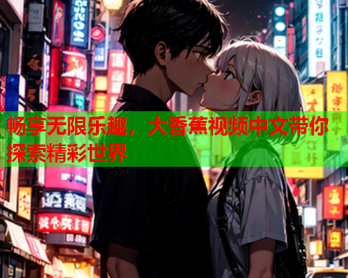 畅享无限乐趣，大香蕉视频中文带你探索精彩世界