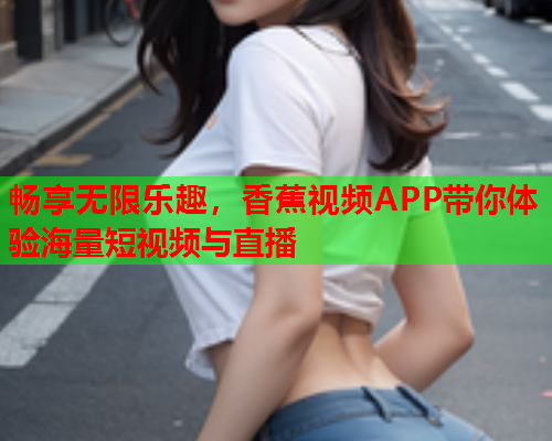 畅享无限乐趣，香蕉视频APP带你体验海量短视频与直播