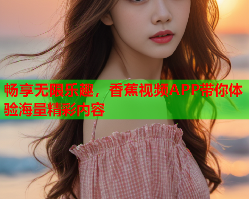 畅享无限乐趣，香蕉视频APP带你体验海量精彩内容