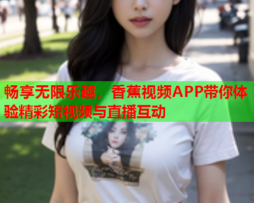 畅享无限乐趣，香蕉视频APP带你体验精彩短视频与直播互动