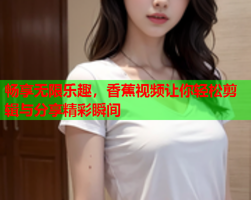 畅享无限乐趣，香蕉视频让你轻松剪辑与分享精彩瞬间