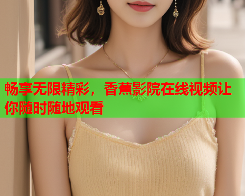 畅享无限精彩，香蕉影院在线视频让你随时随地观看