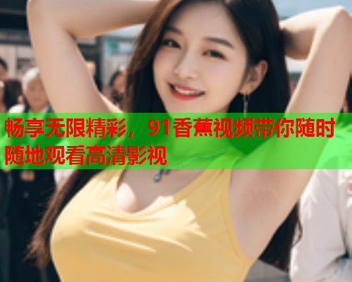 畅享无限精彩，91香蕉视频带你随时随地观看高清影视