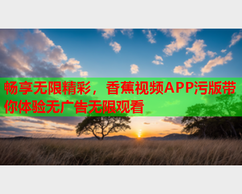 畅享无限精彩，香蕉视频APP污版带你体验无广告无限观看