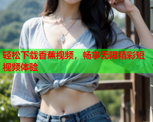 轻松下载香蕉视频，畅享无限精彩短视频体验