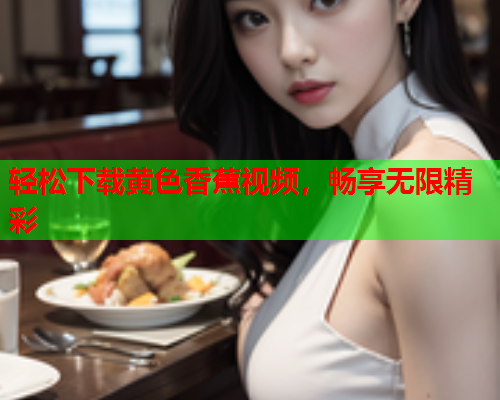 轻松下载黄色香蕉视频，畅享无限精彩