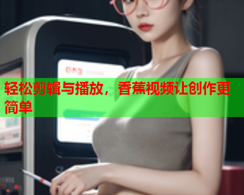 轻松剪辑与播放，香蕉视频让创作更简单