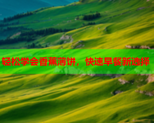 轻松学会香蕉薄饼，快速早餐新选择