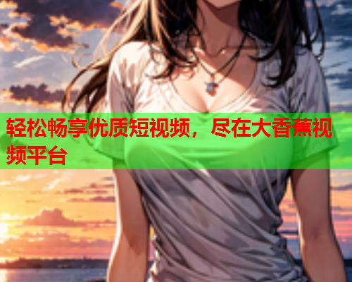 轻松畅享优质短视频，尽在大香蕉视频平台