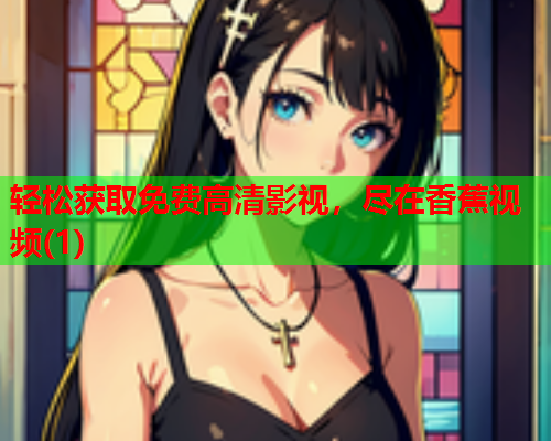 轻松获取免费高清影视，尽在香蕉视频(1)