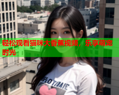 轻松观看猫咪大香蕉视频，乐享萌宠时光