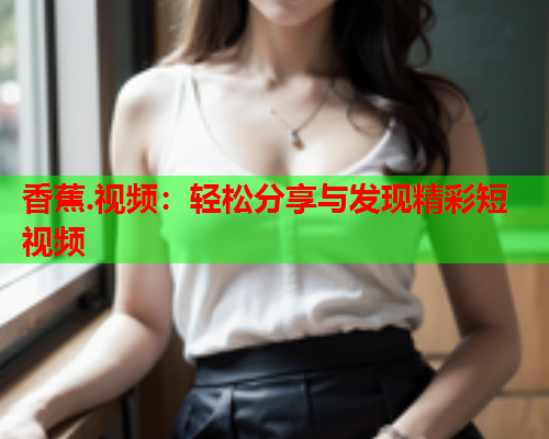 香蕉.视频：轻松分享与发现精彩短视频