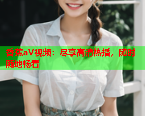 香蕉aV视频：尽享高清热播，随时随地畅看