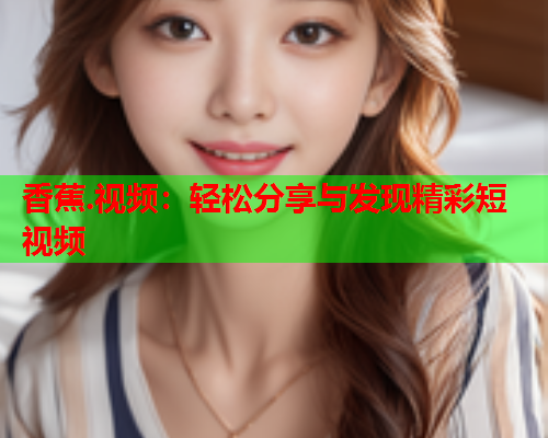 香蕉.视频：轻松分享与发现精彩短视频
