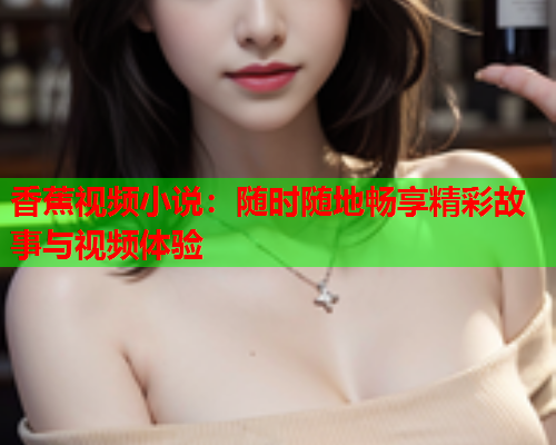 香蕉视频小说：随时随地畅享精彩故事与视频体验