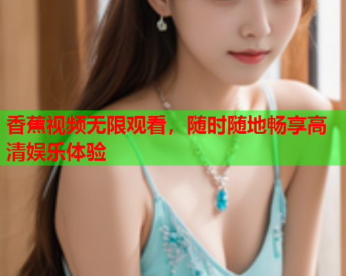 香蕉视频无限观看，随时随地畅享高清娱乐体验