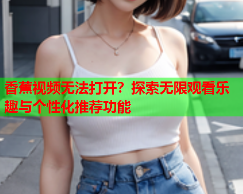 香蕉视频无法打开？探索无限观看乐趣与个性化推荐功能