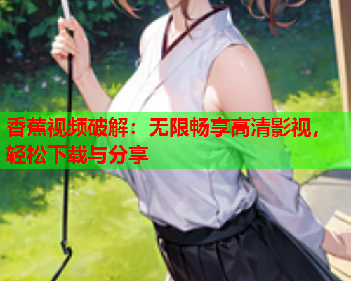 香蕉视频破解：无限畅享高清影视，轻松下载与分享