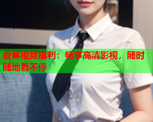 香蕉视频福利：畅享高清影视，随时随地看不停