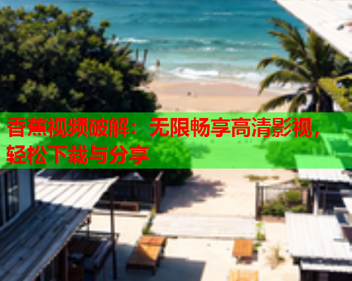 香蕉视频破解：无限畅享高清影视，轻松下载与分享