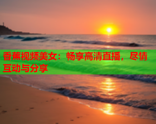 香蕉视频美女：畅享高清直播，尽情互动与分享