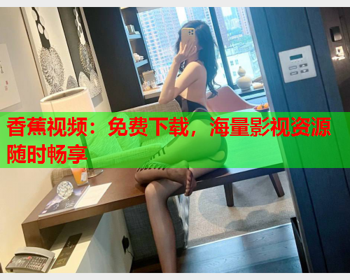 香蕉视频：免费下载，海量影视资源随时畅享