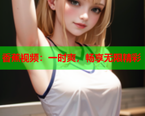 香蕉视频：一时爽，畅享无限精彩