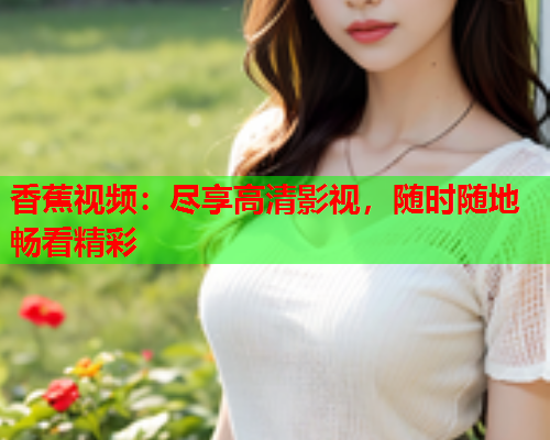 香蕉视频：尽享高清影视，随时随地畅看精彩