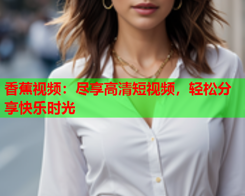 香蕉视频：尽享高清短视频，轻松分享快乐时光